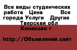 Все виды студенческих работа › Цена ­ 100 - Все города Услуги » Другие   . Тверская обл.,Конаково г.